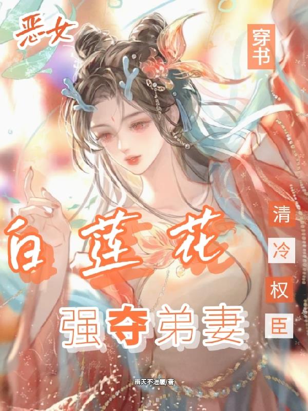 白莲花太勾人，清冷权臣强夺弟妻