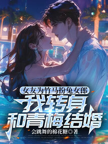 女友为竹马扮兔女郎，我转身和青梅结婚
